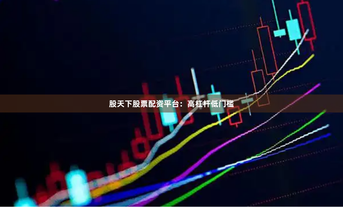 股天下股票配资平台：高杠杆低门槛