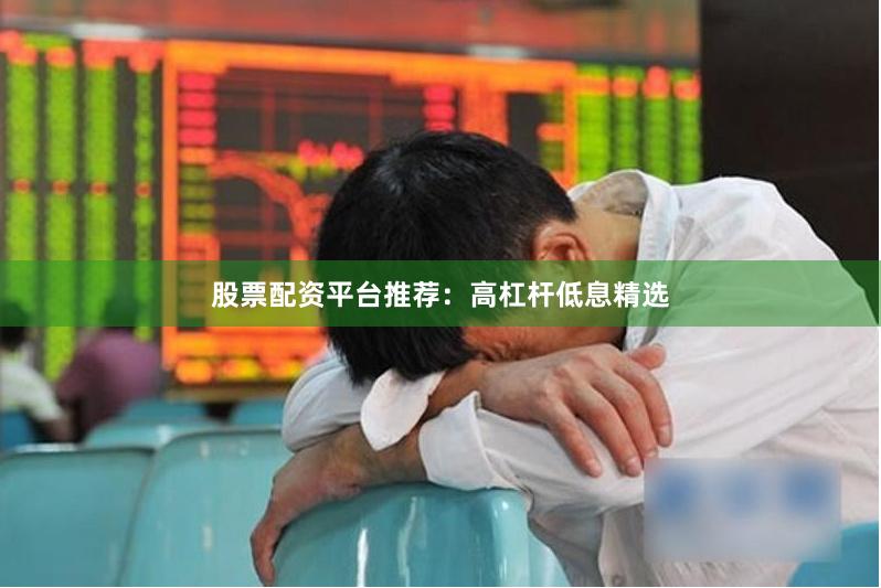 股票配资平台推荐：高杠杆低息精选