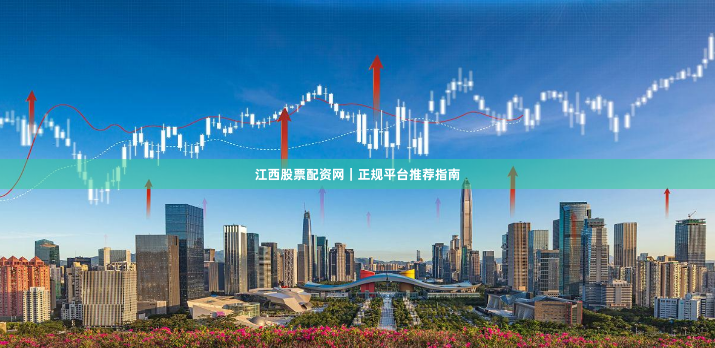 江西股票配资网｜正规平台推荐指南