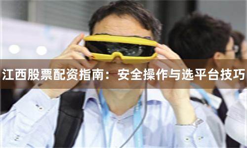 江西股票配资指南：安全操作与选平台技巧