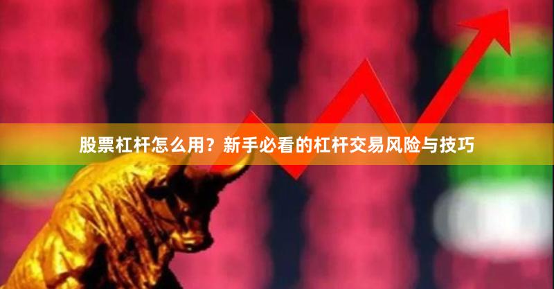 股票杠杆怎么用？新手必看的杠杆交易风险与技巧