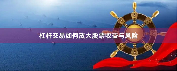 杠杆交易如何放大股票收益与风险