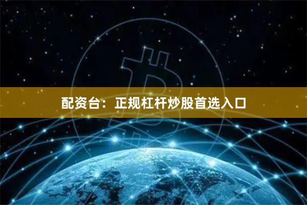 配资台：正规杠杆炒股首选入口