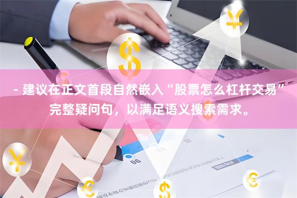 - 建议在正文首段自然嵌入“股票怎么杠杆交易”完整疑问句，以满足语义搜索需求。