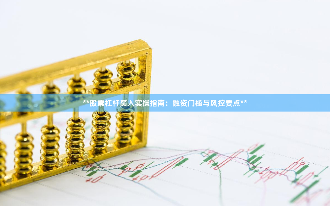 **股票杠杆买入实操指南:融资门槛与风控要点**