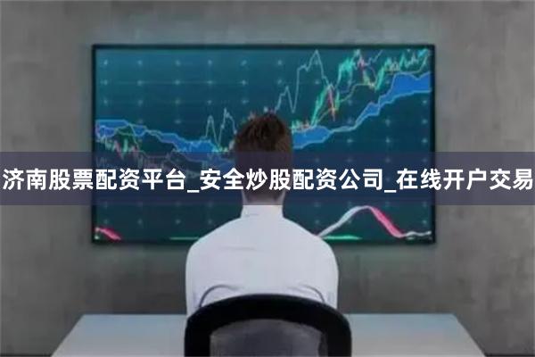 济南股票配资平台_安全炒股配资公司_在线开户交易
