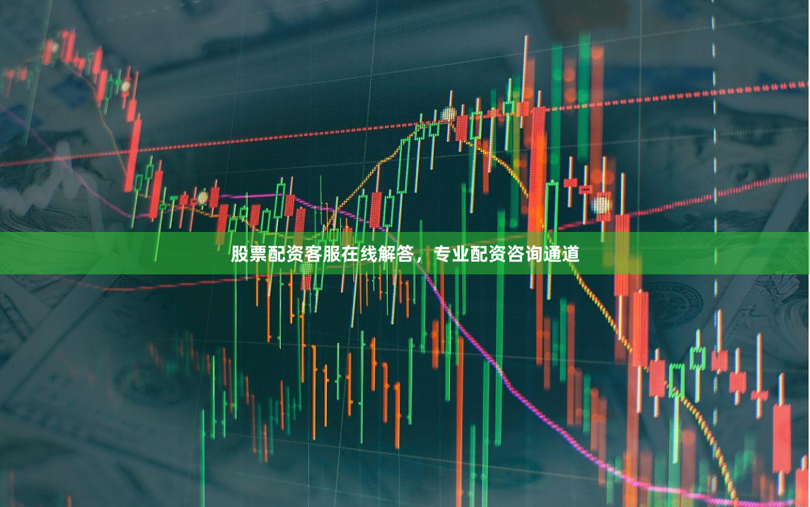 股票配资客服在线解答，专业配资咨询通道