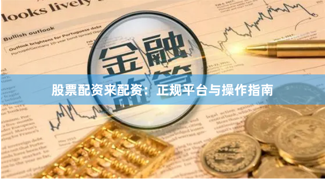 股票配资来配资:正规平台与操作指南