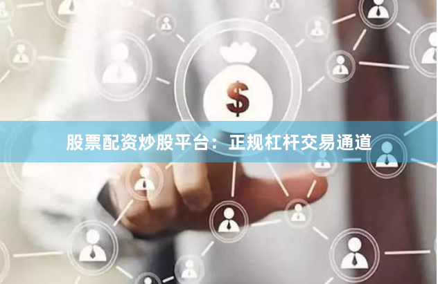 股票配资炒股平台：正规杠杆交易通道