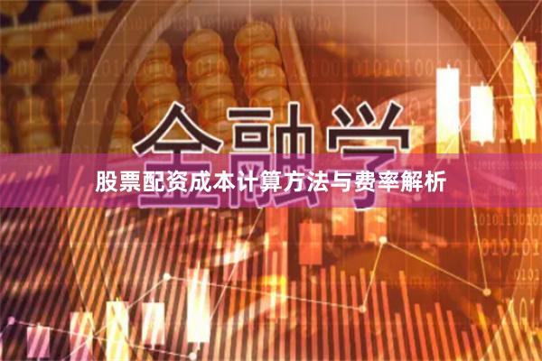股票配资成本计算方法与费率解析